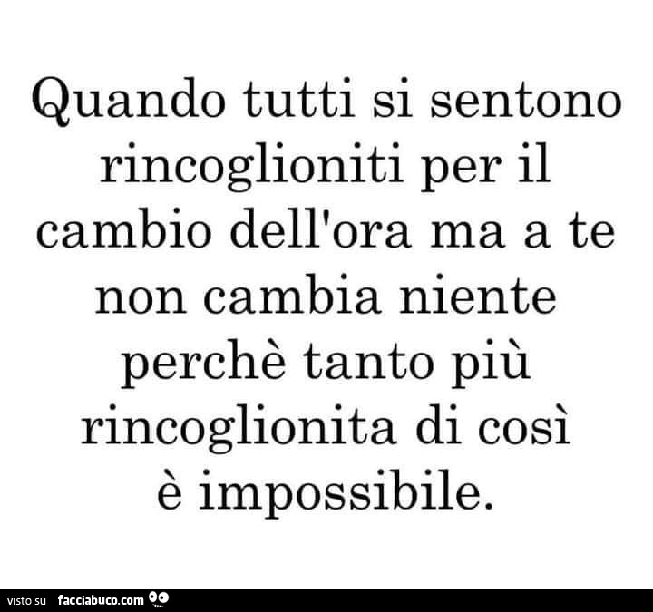 Quando tutti si sentono rincoglioniti per il cambio dell'ora ma a te non cambia niente perché tanto più rincoglionita di così è impossibile