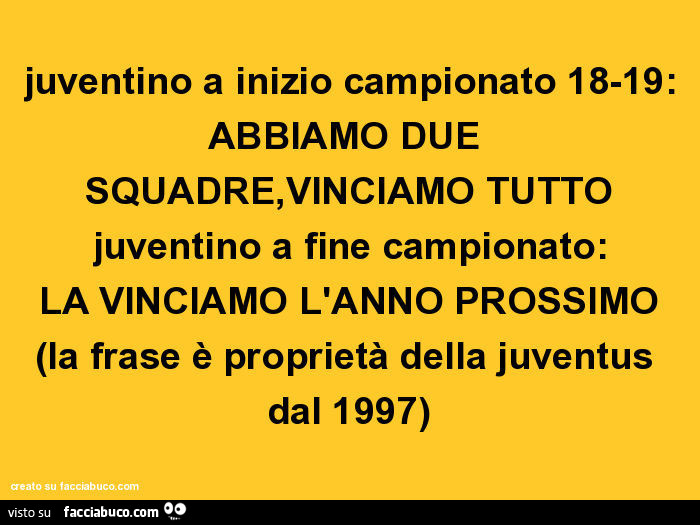 Juventino a inizio campionato 18-19: abbiamo due squadre, vinciamo tutto juventino a fine campionato: la vinciamo l'anno prossimo (la frase è proprietà della juventus dal 1997)