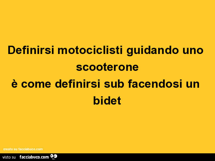 Definirsi motociclisti guidando uno scooterone è come definirsi sub facendosi un bidet