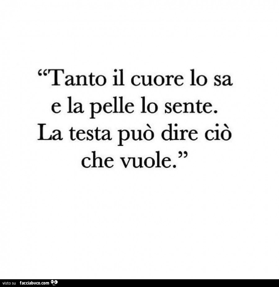 Tanto il cuore lo sa e la pelle lo sente. La testa può dire ciò che vuole