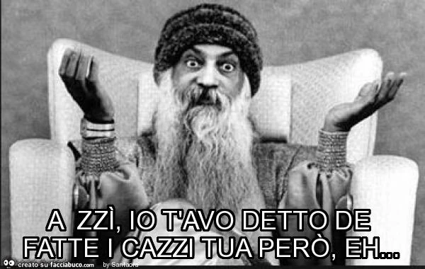 A zzì, io t'avo detto de fatte i cazzi tua però, eh