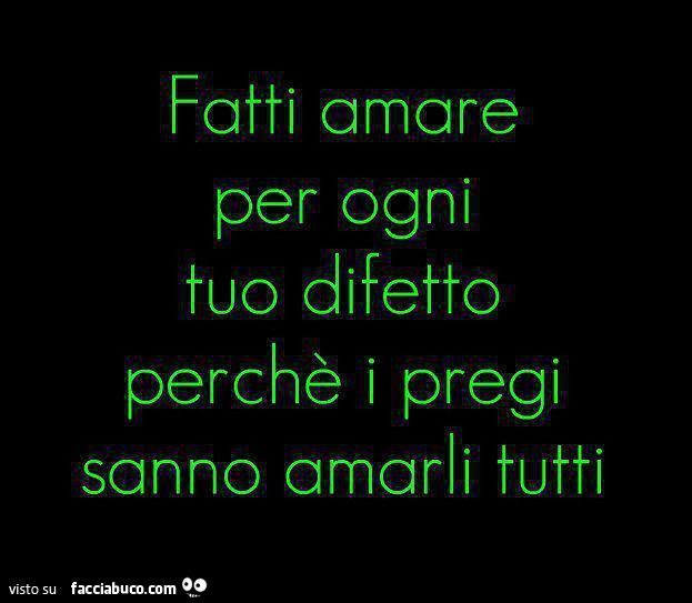 Fatti amare per ogni tuo difetto perchè i pregi sanno amarli tutti