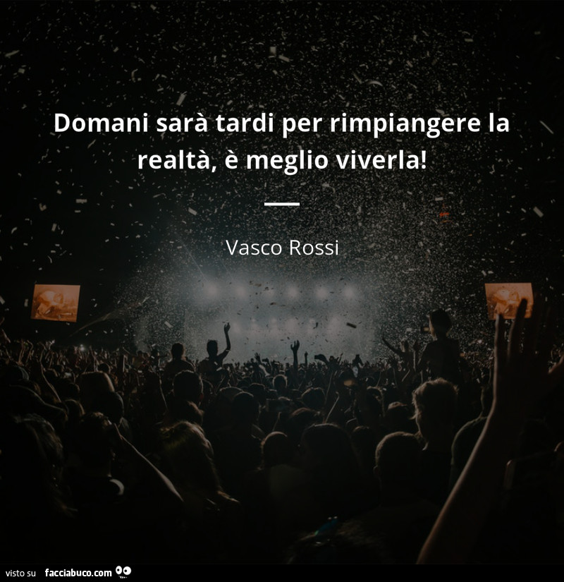 Domani sarà tardi per rimpiangere la realtà, è meglio viverla! Vasco Rossi