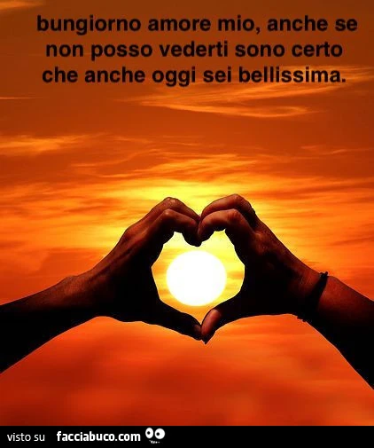 Buongiorno amore mio, anche se non posso vederti sono certo che anche oggi sei bellissima