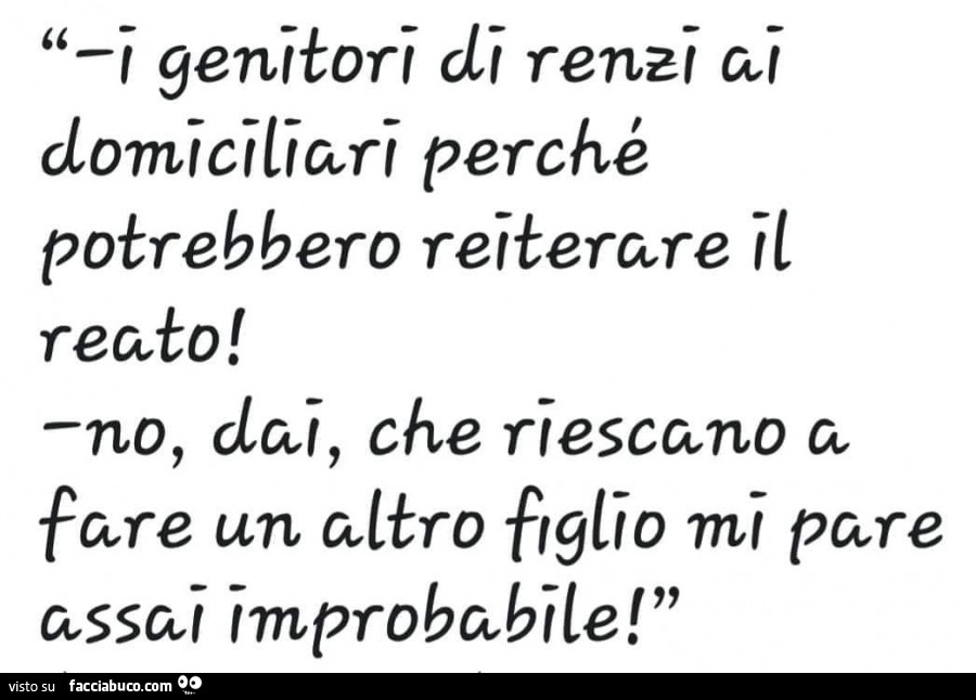 I genitori di renzi ai domiciliari perchè potrebbero reiterare il reato! No dai che riescono a fare un altro figlio mi pare assai improbabile