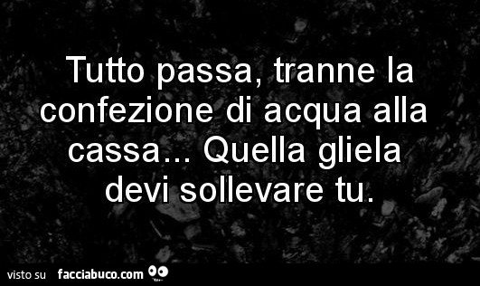 Tutto passa, tranne la confezione di acqua alla cassa… quella gliela devi sollevare tu