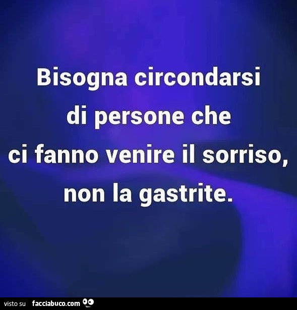 Bisogna circondarsi di persone che ci fanno venire il sorriso, non la gastrite