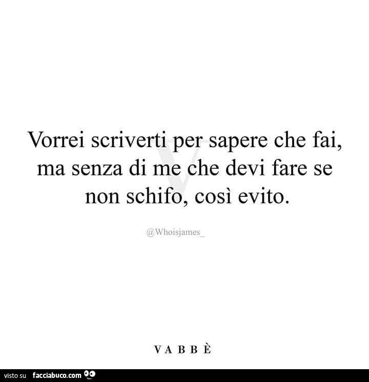 Vorrei scriverti per sapere che fai, ma senza di me che devi fare se non schifo, così evito