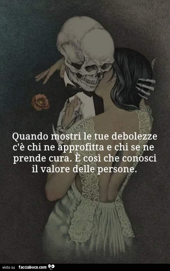 Quando mostri le tue debolezze c'è chi ne approfitta e chi se ne prende cura. È Così che conosci il valore delle persone