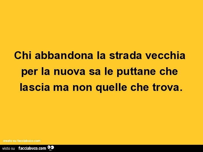 Chi abbandona la strada vecchia per la nuova sa le puttane che lascia ma non quelle che trova