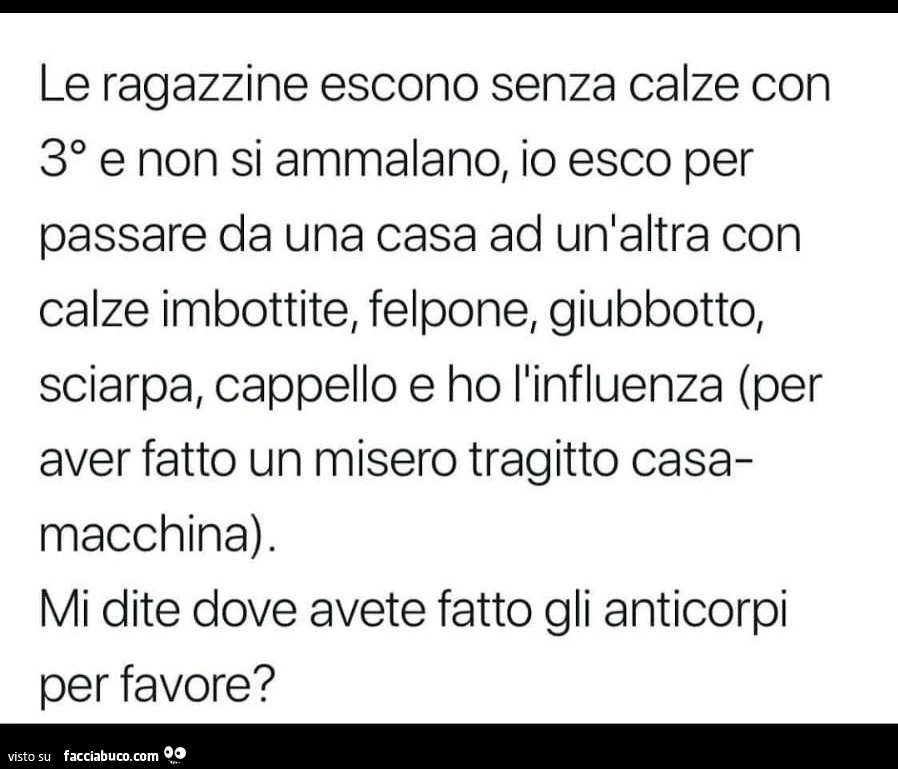Le ragazzine escono senza calze con 30 e non si ammalano, io esco per passare da una casa ad un'altra con calze imbottite, felpone, giubbotto, sciarpa, cappello e ho ilinfluenza (per aver fatto un misero tragitto casa macchina). Mi dite dove avete fa