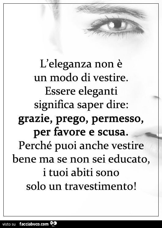 L'eleganza non è un modo di vestire. Essere eleganti significa saper dire: grazie, prego, permesso, per favore e scusa. Perché puoi anche vestire bene ma se non sei educato, i tuoi abiti sono solo un travestimento