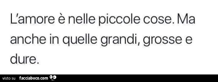 L'amore è nelle piccole cose. Ma anche in quelle grandi, grosse e dure