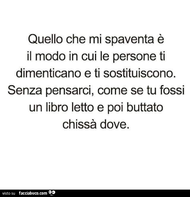 Quello che mi spaventa è il modo in cui le persone ti dimenticano e ti sostituiscono. Senza pensarci, come se tu fossi un libro letto e poi buttato chissà dove