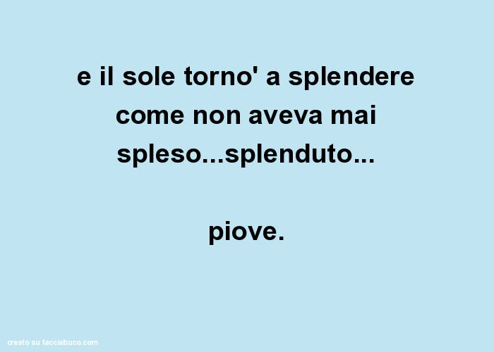E il sole tornò a splendere come non aveva mai spleso&hellip; splenduto&hellip; piove