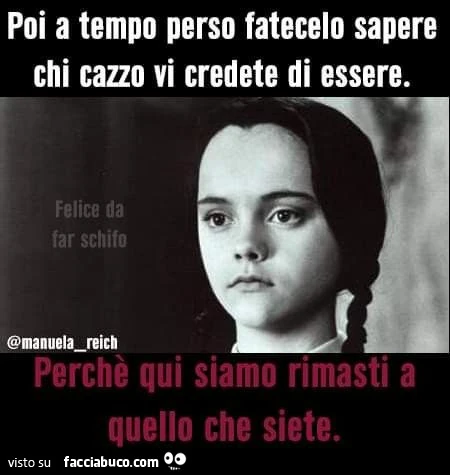 Poi a tempo perso fatecelo sapere chi cazzo vi credete di essere perchè qui siamo rimasti a quello che siete