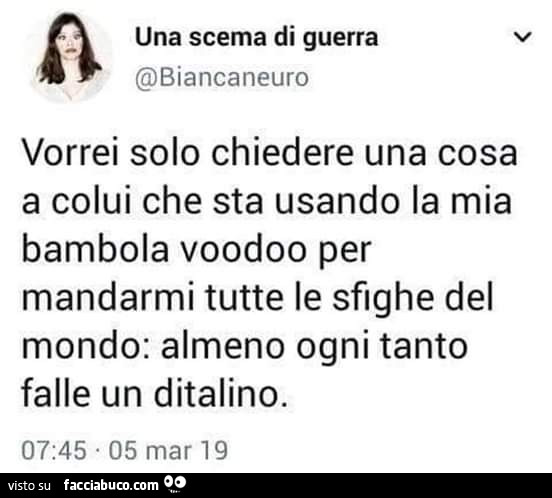 Vorrei solo chiedere una cosa a colui che sta usando la mia bambola voodoo per mandarmi tutte le sfighe del mondo: almeno ogni tanto falle un ditalino