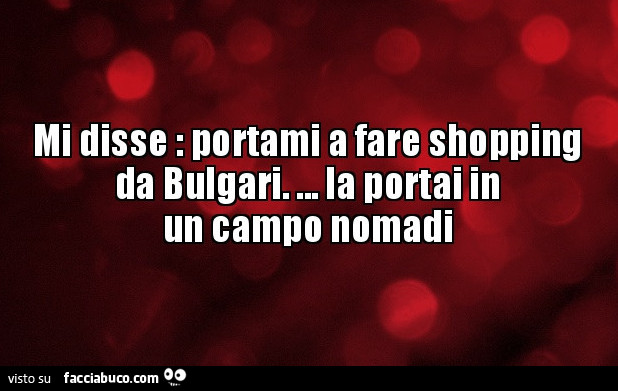 Mi disse: portami a fare shopping da bulgari… la portai in un campo nomadi