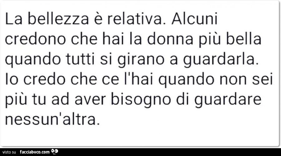 La bellezza è relativa. Alcuni credono che hai la donna più bella quando tutti si girano a guardarla. Io credo che ce l'hai quando non sei più tu ad aver bisogno di guardare nessun'altra