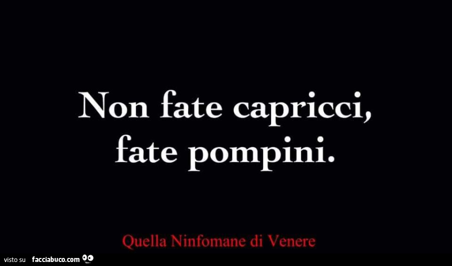 Non fate capricci, fate pompini