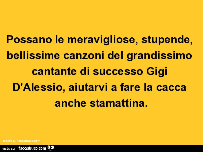 Possano le meravigliose, stupende, bellissime canzoni del grandissimo cantante di successo gigi d'alessio, aiutarvi a fare la cacca anche stamattina