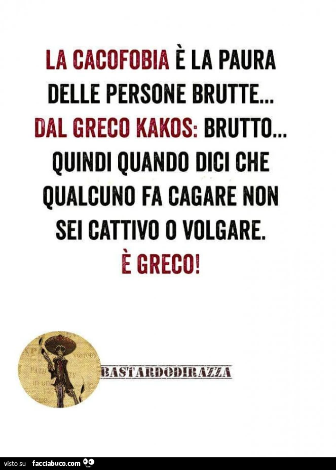 La cacofobia è la paura delle persone brutte&hellip; dal greco kakos: brutto&hellip; quindi quando dici che qualcuno fa cagare non sei cattivo o volgare. È Greco