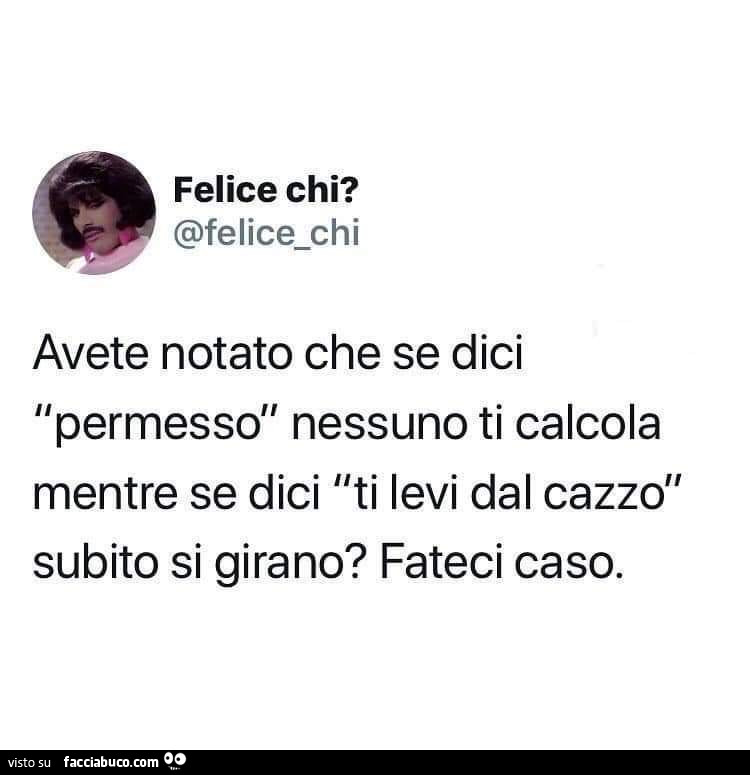 Avete notato che se dici permesso nessuno ti calcola mentre se dici ti levi dal cazzo subito si girano? Fateci caso