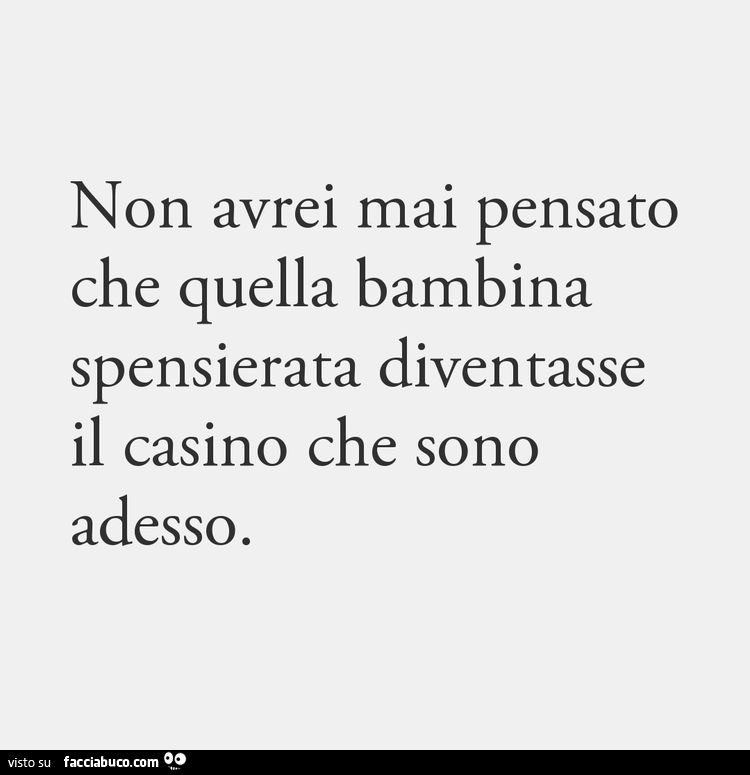 Non avrei mai pensato che quella bambina spensierata diventasse il casino che sono adesso