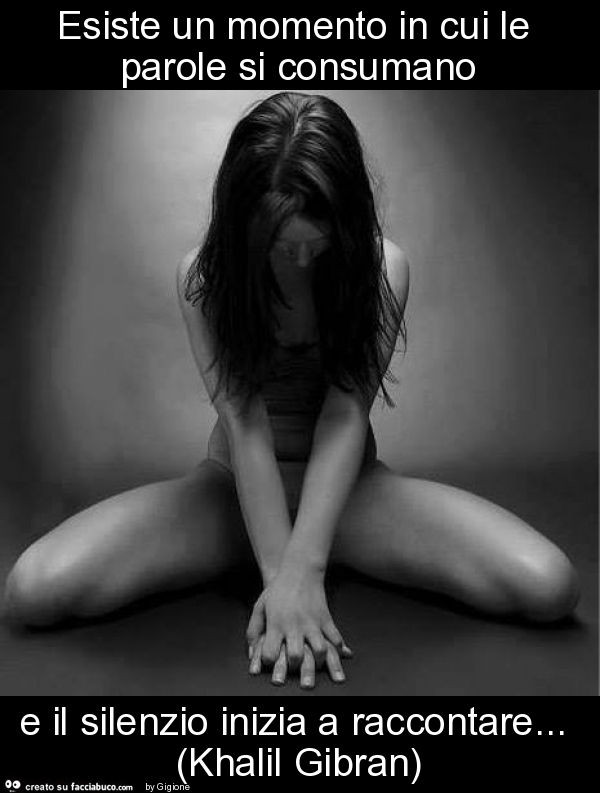 Esiste un momento in cui le parole si consumano e il silenzio inizia a raccontare… (khalil gibran)