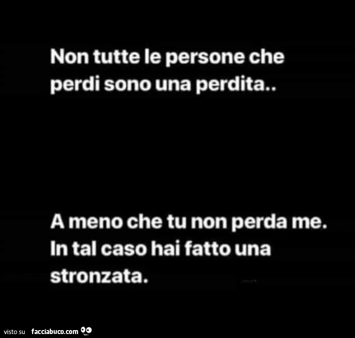 Non tutte le persone che perdi sono una perdita. A meno che tu non perda me. In tal caso hai fatto una stronzata