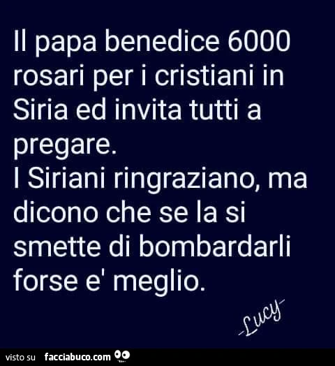 Il papa benedice 6000 rosari per i cristiani in siria ed invita tutti a pregare. I siriani ringraziano, ma dicono che se la si smette di bombardarli forse el meglio