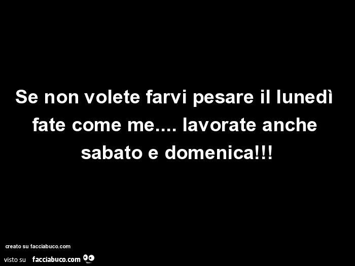 Se non volete farvi pesare il lunedì fate come me… lavorate anche sabato e domenica