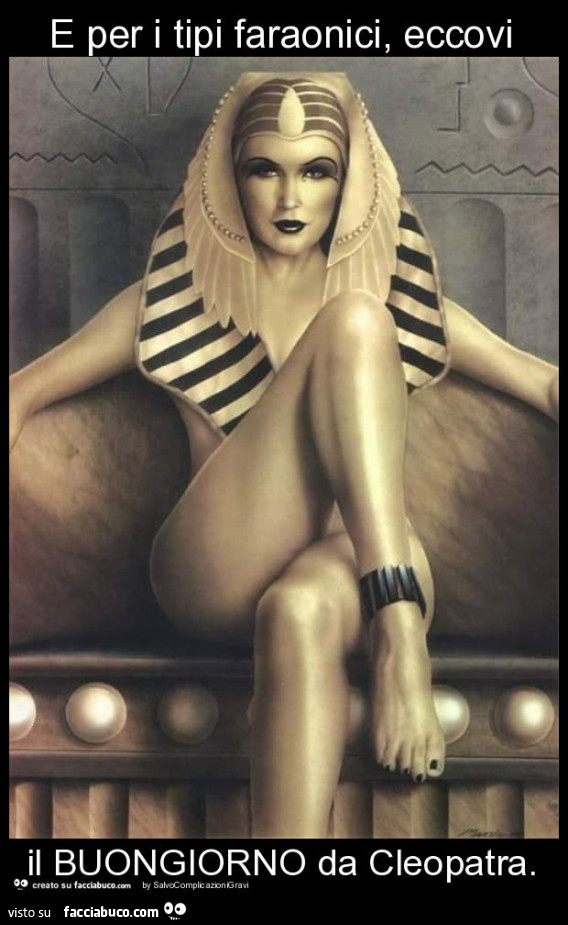 E per i tipi faraonici, eccovi il buongiorno da cleopatra