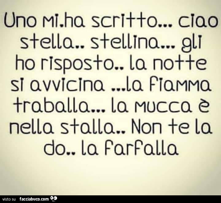 Uno mi ha scritto ciao stella, stellina… gli ho risposto; la notte di avvicina, la fiamma traballa, la mucca è nella stalla, ma non te la dò la farfalla