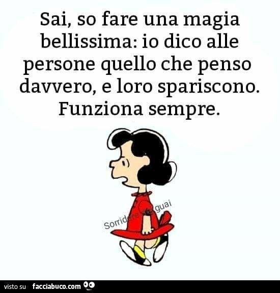 Sai, so fare una magia bellissima: io dico alle persone quello che penso davvero, e loro spariscono. Funziona sempre