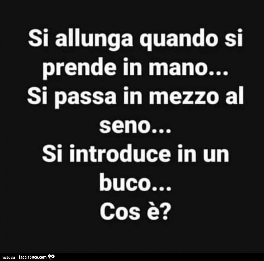 Si allunga quando si prende in mano… si passa in mezzo al seno… si introduce in un buco… cos è?