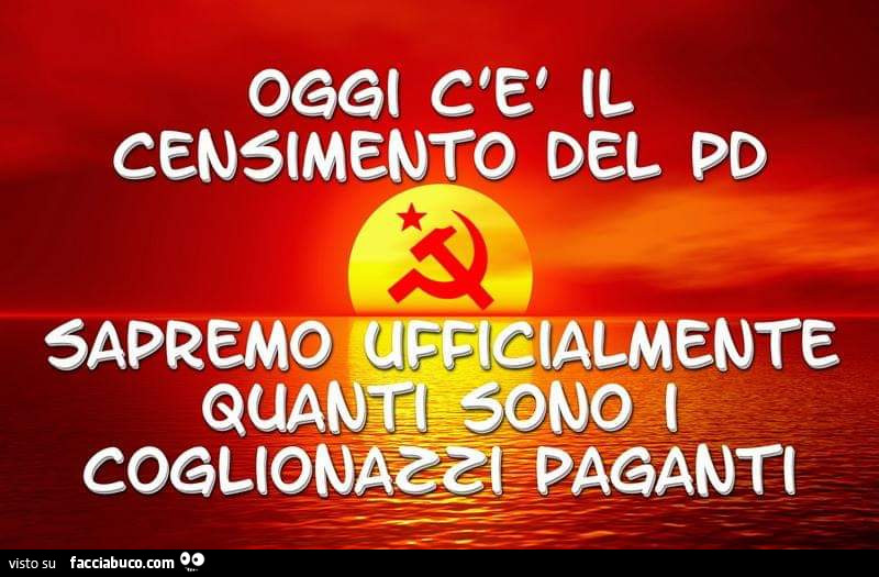 Oggi c'è il censimento del pd sapremo ufficialmente quanti sono i coglionazzi paganti