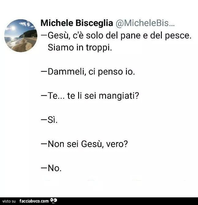 Gesù, c'è solo del pane e del pesce. Siamo in troppi. Dammeli, ci penso io. Te&hellip; te li sei mangiati? Sì. Non sei gesù, vero? No