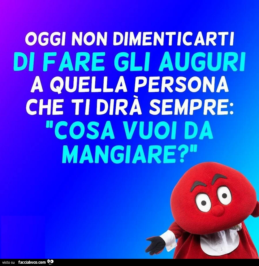 Oggi non dimenticarti di fare gli auguri a quella persona che ti dirà sempre: cosa vuoi da mangiare?