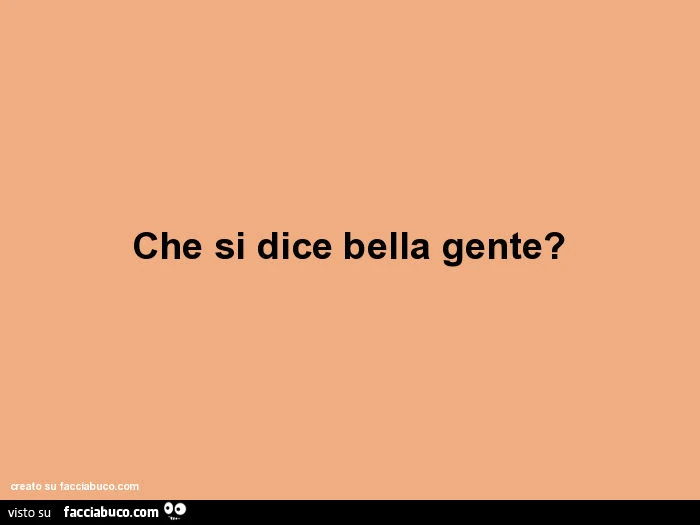 Che si dice bella gente?