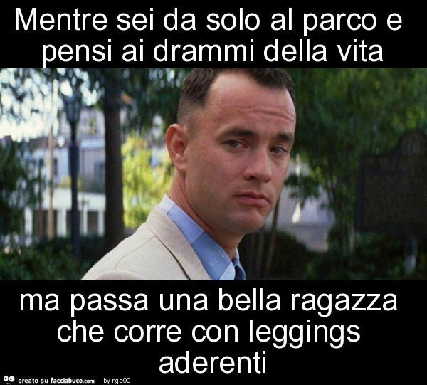 Mentre sei da solo al parco e pensi ai drammi della vita ma passa una bella ragazza che corre con leggings aderenti