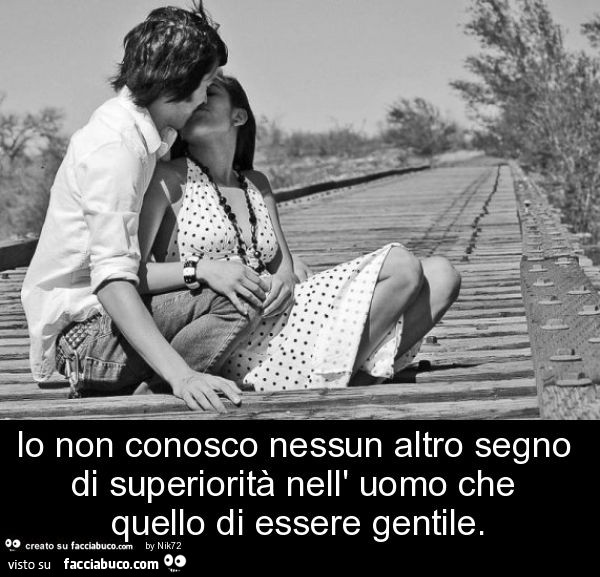 Io non conosco nessun altro segno di superiorità nell' uomo che quello di essere gentile