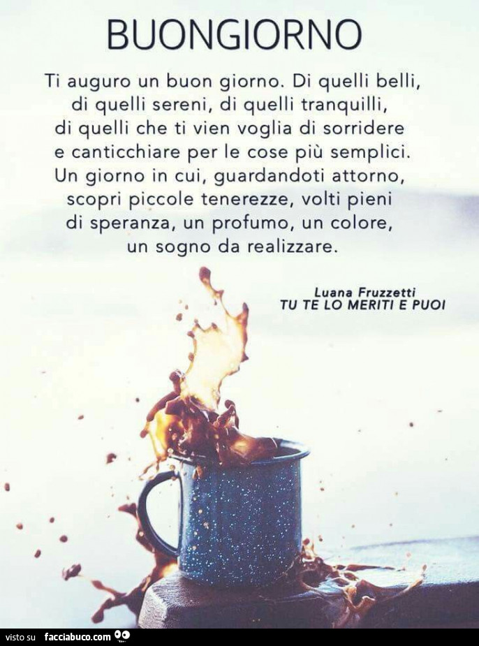 Buongiorno ti auguro un buon giorno. Di quelli belli, di quelli sereni. Di quelli tranquilli. Di quelli che ti vien voglia di sorridere e canticchiare per le cose più semplici. Un giorno in cui, guardandoti attorno. Scopri piccole tenerezze