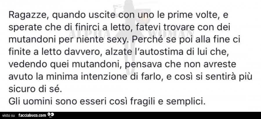 Ragazze, quando uscite con uno le prime volte, e sperate che di finirci a letto, fatevi trovare con dei mutandoni per niente sexy. Perché se poi alla fine ci finite a letto davvero, alzate l'autostima di lui che, vedendo quei mutandoni