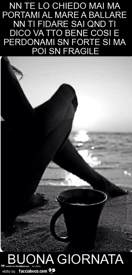 Nn te lo chiedo mai ma portami al mare a ballare nn ti fidare sai qnd ti dico va tto bene cosi e perdonami sn forte si ma poi sn fragile buona giornata