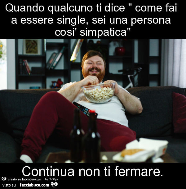 Quando qualcuno ti dice " come fai a essere single, sei una persona così simpatica" continua non ti fermare