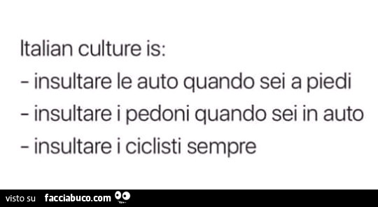 Italian culture is: insultare le auto quando sei a piedi insultare i pedoni quando sei in auto insultare i ciclisti sempre