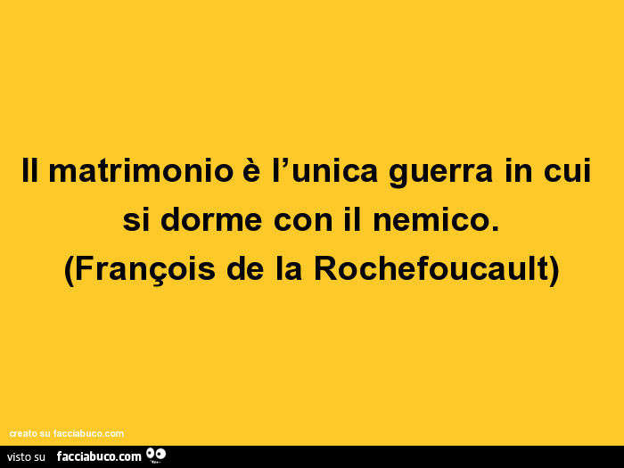 Il matrimonio è l'unica guerra in cui si dorme con il nemico. François de la Rochefoucault