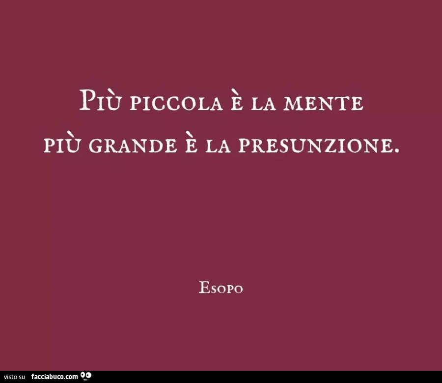 Più piccola è la mente più grande è la presunzione. Esopo
