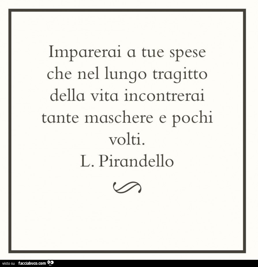 Imparerai a tue spese che nel lungo tragitto della vita incontrerai tante maschere e pochi volti. L. Pirandello